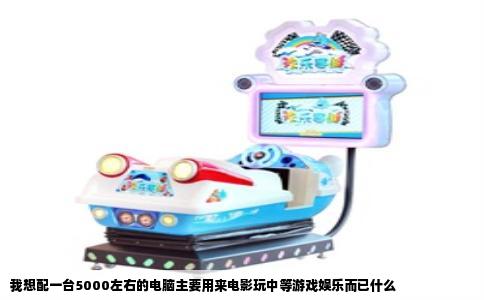 我想配一台5000左右的电脑主要用来电影玩中等游戏娱乐而已什么