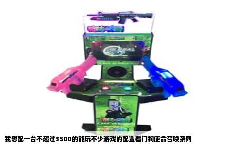 我想配一台不超过3500的能玩不少游戏的配置看门狗使命召唤系列