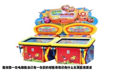 我祥陪一台电脑我自己有一台旧的帮我看看还有什么东西能用要求