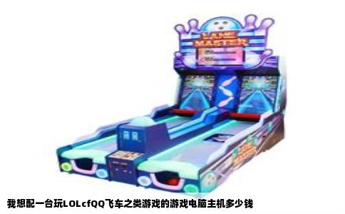 我想配一台玩LOLcfQQ飞车之类游戏的游戏电脑主机多少钱