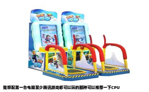 我想配置一台电脑至少腾讯游戏都可以玩的那种可以推荐一下CPU