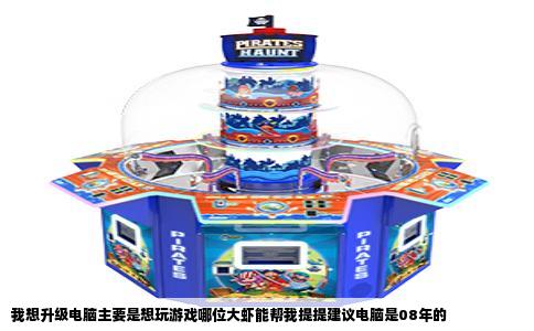 我想升级电脑主要是想玩游戏哪位大虾能帮我提提建议电脑是08年的