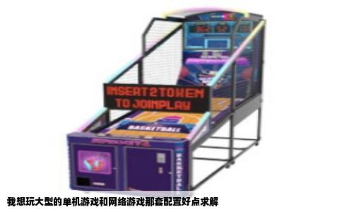 我想玩大型的单机游戏和网络游戏那套配置好点求解