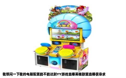 我想问一下我的电脑配置能不能达到YY游戏直播英雄联盟直播很急求
