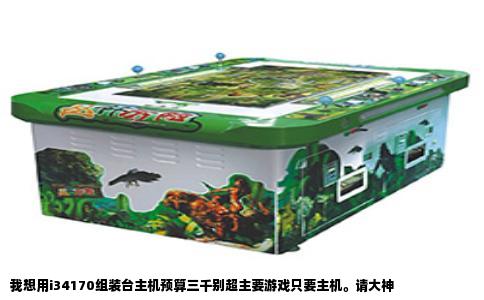 我想用i34170组装台主机预算三千别超主要游戏只要主机。请大神