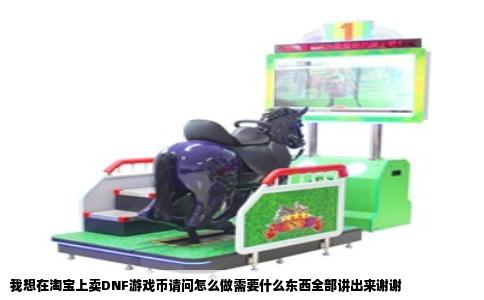 我想在淘宝上卖DNF游戏币请问怎么做需要什么东西全部讲出来谢谢
