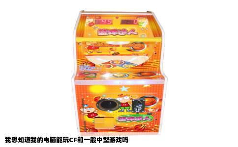 我想知道我的电脑能玩CF和一般中型游戏吗
