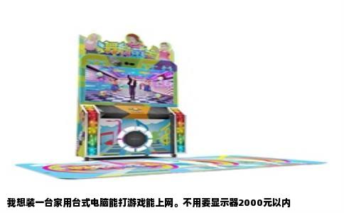 我想装一台家用台式电脑能打游戏能上网。不用要显示器2000元以内