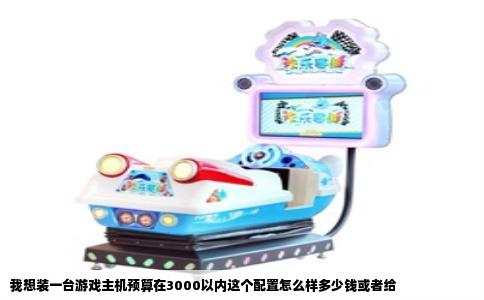 我想装一台游戏主机预算在3000以内这个配置怎么样多少钱或者给