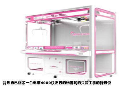 我想自己组装一台电脑4000块左右的玩游戏的只是主机的钱各位