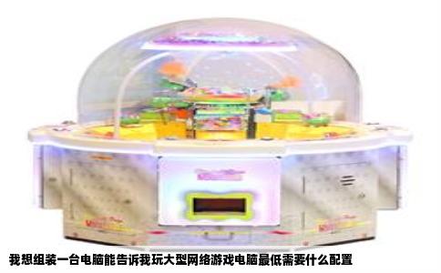 我想组装一台电脑能告诉我玩大型网络游戏电脑最低需要什么配置