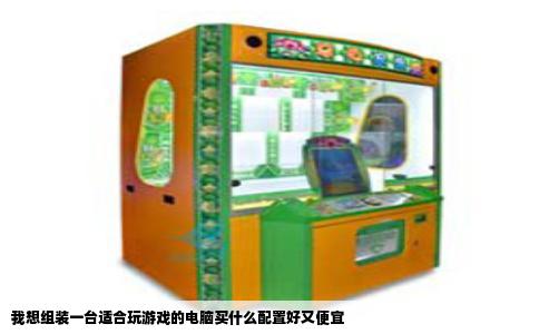 我想组装一台适合玩游戏的电脑买什么配置好又便宜