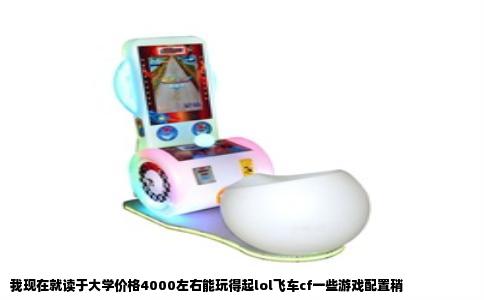 我现在就读于大学价格4000左右能玩得起lol飞车cf一些游戏配置稍