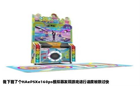 我下载了个HAePSXe160ps模拟器发现游戏进行速度帧数过快