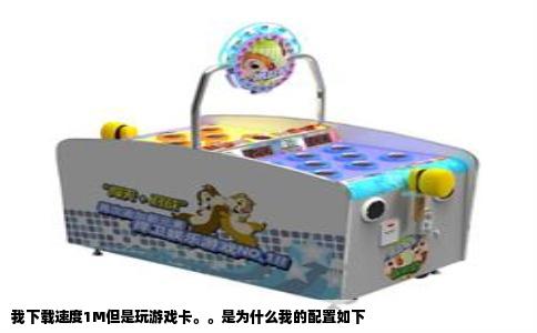 我下载速度1M但是玩游戏卡。。是为什么我的配置如下