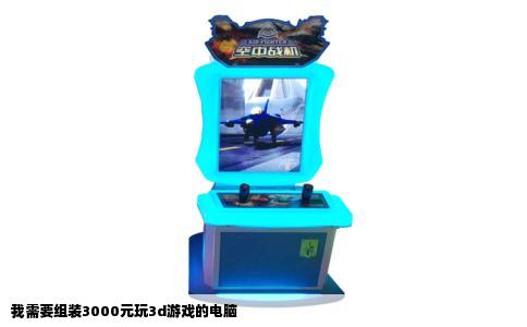我需要组装3000元玩3d游戏的电脑