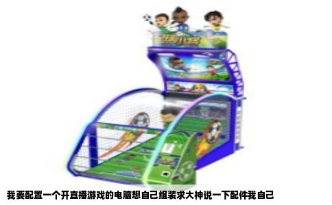 我要配置一个开直播游戏的电脑想自己组装求大神说一下配件我自己