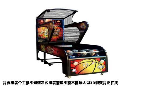 我要组装个主机不知道怎么组装兼容不能不能玩大型3D游戏我正在找