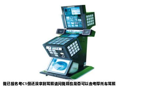 我已报名考C1但还没拿到驾照请问我现在是否可以去考摩托车驾照