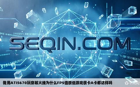 我用ATI5670玩穿越火线为什么FPS值很低游戏很卡A卡都这样吗