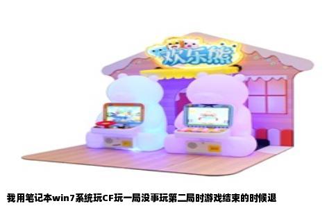 我用笔记本win7系统玩CF玩一局没事玩第二局时游戏结束的时候退