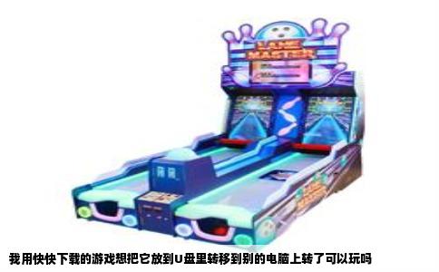 我用快快下载的游戏想把它放到U盘里转移到别的电脑上转了可以玩吗