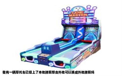 我有一辆摩托车已经上了本地牌照想去外地可以换成外地牌照吗
