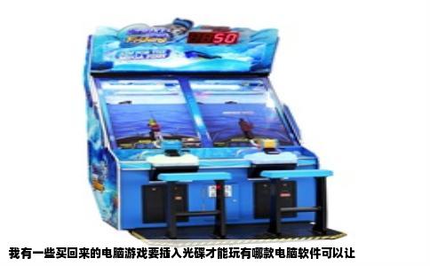 我有一些买回来的电脑游戏要插入光碟才能玩有哪款电脑软件可以让