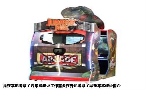 我在本地考取了汽车驾驶证工作需要在外地考取了摩托车驾驶证能否