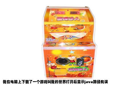 我在电脑上下载了一个游戏叫我的世界打开后显示java路径有误