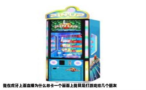 我在虎牙上面直播为什么总卡一个画面上我就是打游戏给几个朋友