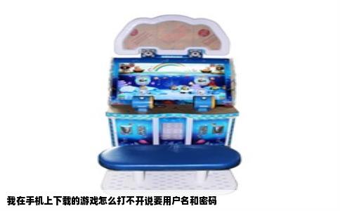 我在手机上下载的游戏怎么打不开说要用户名和密码