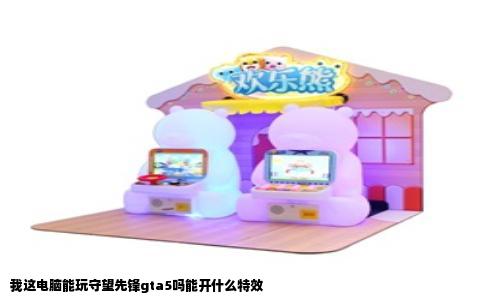 我这电脑能玩守望先锋gta5吗能开什么特效