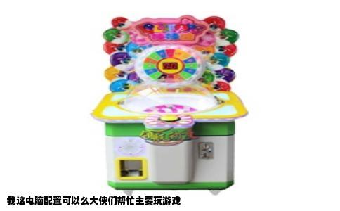 我这电脑配置可以么大侠们帮忙主要玩游戏