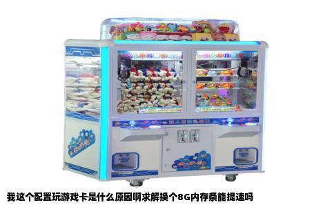 我这个配置玩游戏卡是什么原因啊求解换个8G内存条能提速吗