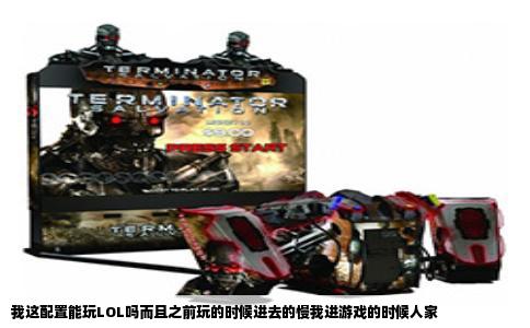 我这配置能玩LOL吗而且之前玩的时候进去的慢我进游戏的时候人家