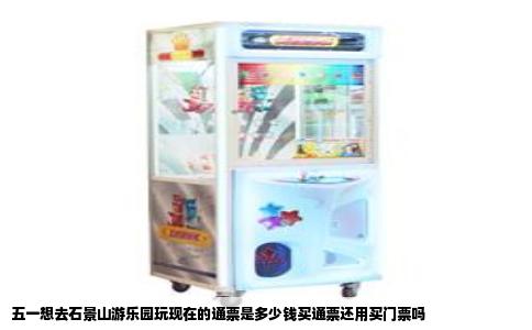 五一想去石景山游乐园玩现在的通票是多少钱买通票还用买门票吗