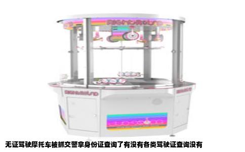无证驾驶摩托车被抓交警拿身份证查询了有没有各类驾驶证查询没有