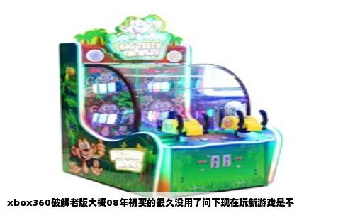 xbox360破解老版大概08年初买的很久没用了问下现在玩新游戏是不