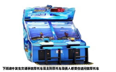 下班途中发生交通事故摩托车是主则摩托车是俩人都受伤请问做摩托车