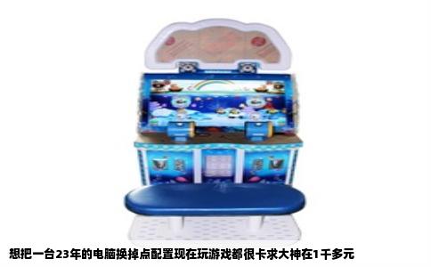 想把一台23年的电脑换掉点配置现在玩游戏都很卡求大神在1千多元