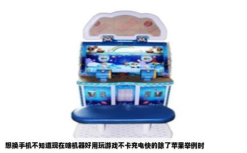 想换手机不知道现在啥机器好用玩游戏不卡充电快的除了苹果举例时