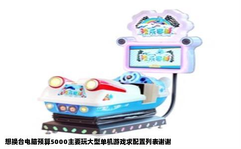 想换台电脑预算5000主要玩大型单机游戏求配置列表谢谢