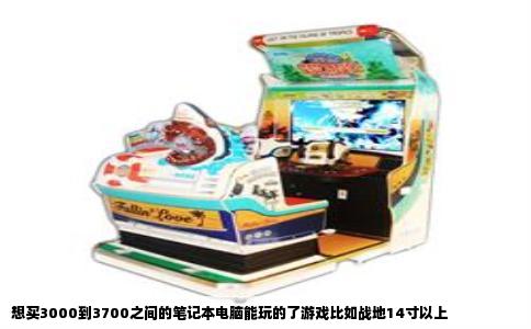 想买3000到3700之间的笔记本电脑能玩的了游戏比如战地14寸以上