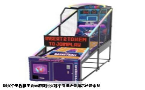 想买个电视机主要玩游戏用买哪个创维还是海尔还是索尼