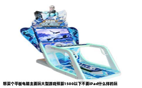 想买个平板电脑主要玩大型游戏预算1500以下不要iPad什么样的玩