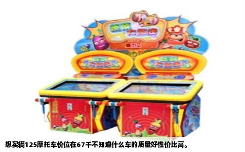 想买辆125摩托车价位在67千不知道什么车的质量好性价比高。