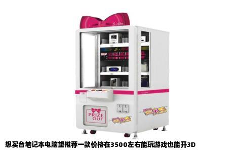想买台笔记本电脑望推荐一款价格在3500左右能玩游戏也能开3D
