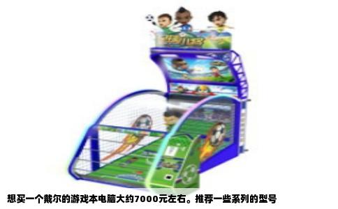 想买一个戴尔的游戏本电脑大约7000元左右。推荐一些系列的型号