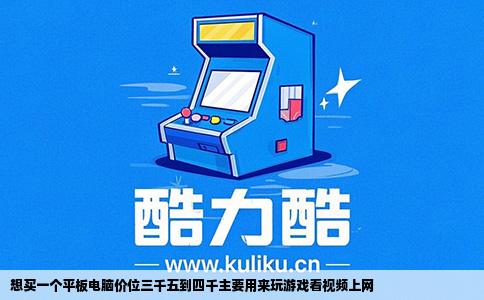 想买一个平板电脑价位三千五到四千主要用来玩游戏看视频上网